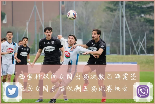 西索科双向合同出场次数已满需签正式合同乐福仅剩五场比赛机会