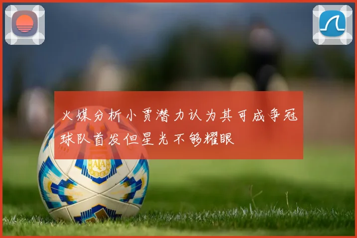 火媒分析小贾潜力认为其可成争冠球队首发但星光不够耀眼