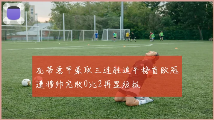 孔蒂意甲豪取三连胜追平榜首欧冠遭穆帅完败0比2再显短板