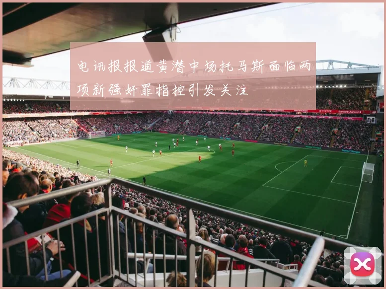 电讯报报道黄潜中场托马斯面临两项新强奸罪指控引发关注