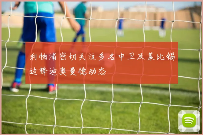 利物浦密切关注多名中卫及莱比锡边锋迪奥曼德动态