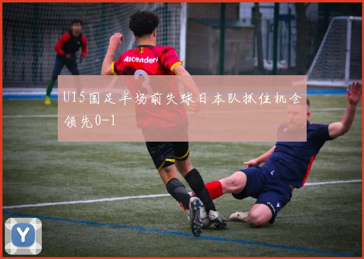 U15国足半场前失球日本队抓住机会领先0-1