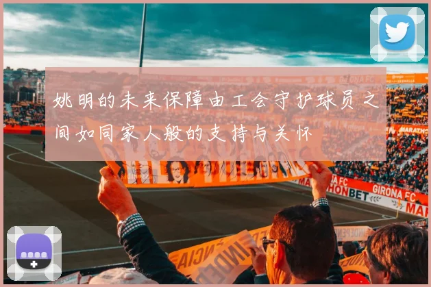 姚明的未来保障由工会守护球员之间如同家人般的支持与关怀