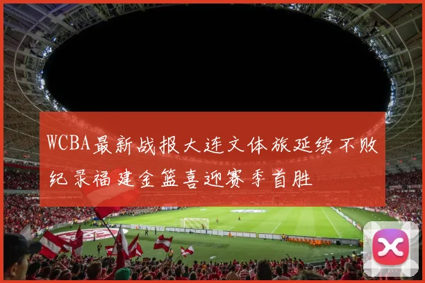 WCBA最新战报大连文体旅延续不败纪录福建金篮喜迎赛季首胜