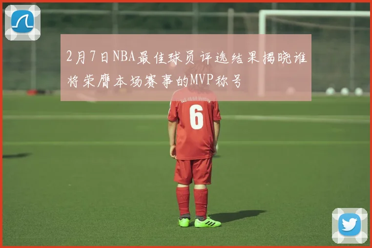 2月7日NBA最佳球员评选结果揭晓谁将荣膺本场赛事的MVP称号