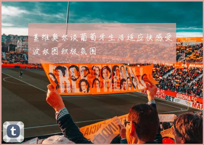基维奥尔谈葡萄牙生活适应快感受波尔图积极氛围