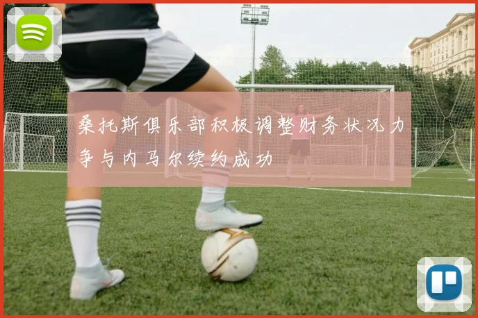 桑托斯俱乐部积极调整财务状况力争与内马尔续约成功