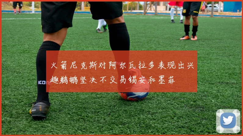 火箭尼克斯对阿尔瓦拉多表现出兴趣鹈鹕坚决不交易锡安和墨菲