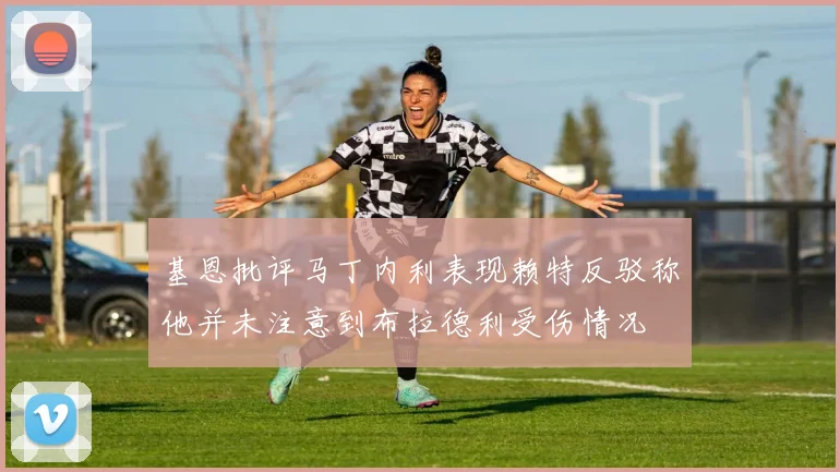 基恩批评马丁内利表现赖特反驳称他并未注意到布拉德利受伤情况