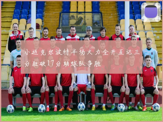 小迈克尔波特半场火力全开五记三分狂砍17分助球队争胜