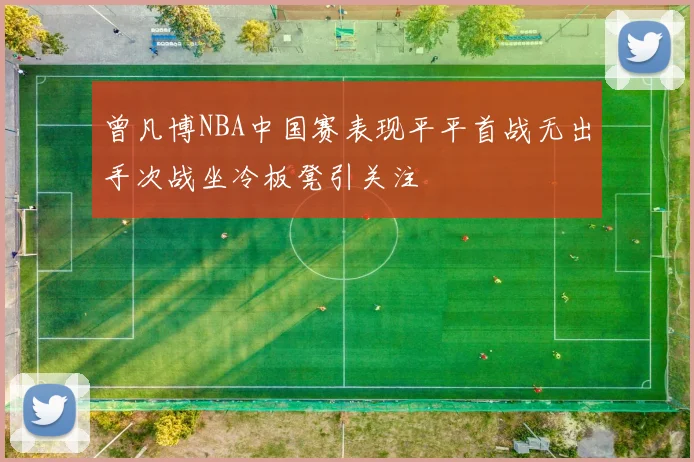 曾凡博NBA中国赛表现平平首战无出手次战坐冷板凳引关注