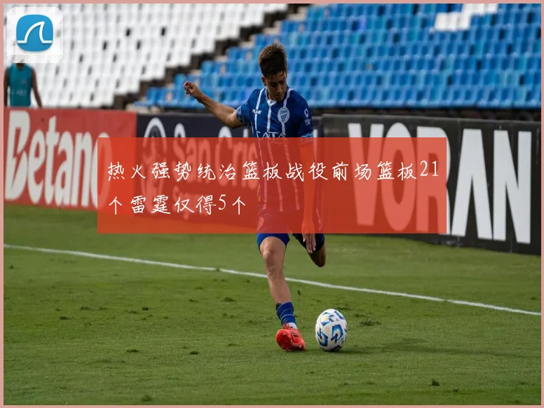 热火强势统治篮板战役前场篮板21个雷霆仅得5个