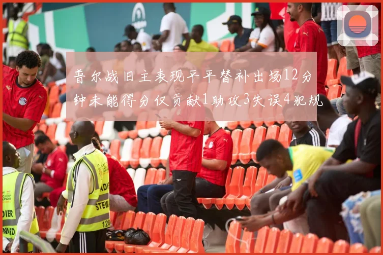 普尔战旧主表现平平替补出场12分钟未能得分仅贡献1助攻3失误4犯规