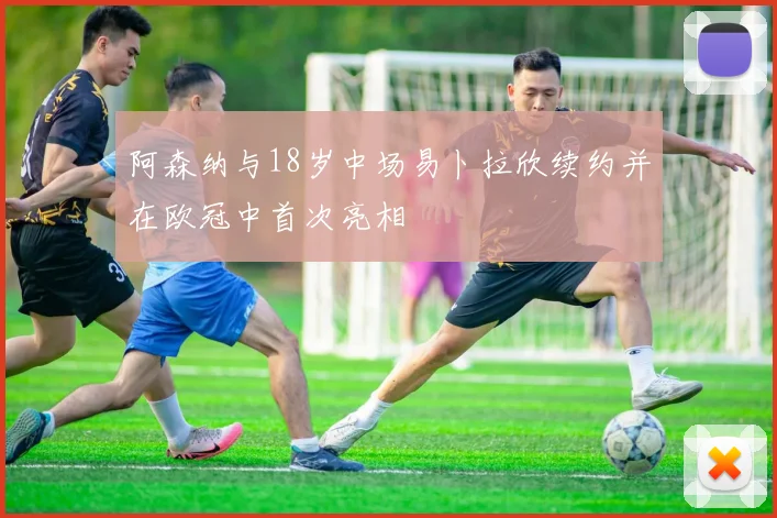 阿森纳与18岁中场易卜拉欣续约并在欧冠中首次亮相