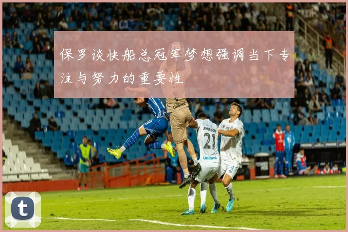 保罗谈快船总冠军梦想强调当下专注与努力的重要性