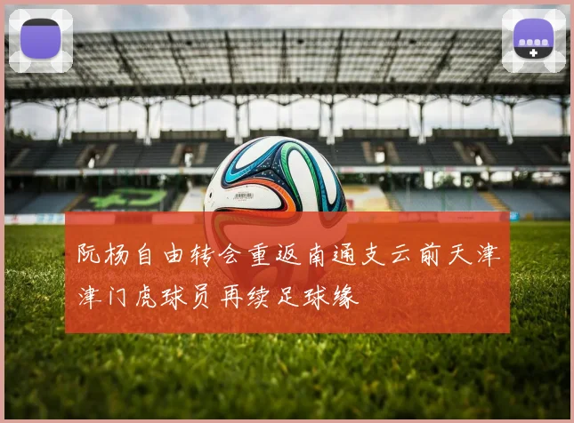 阮杨自由转会重返南通支云前天津津门虎球员再续足球缘