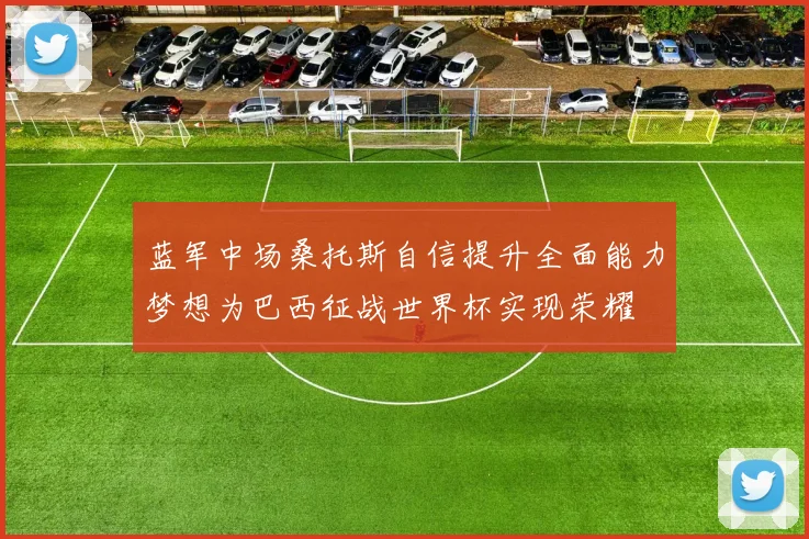 蓝军中场桑托斯自信提升全面能力梦想为巴西征战世界杯实现荣耀