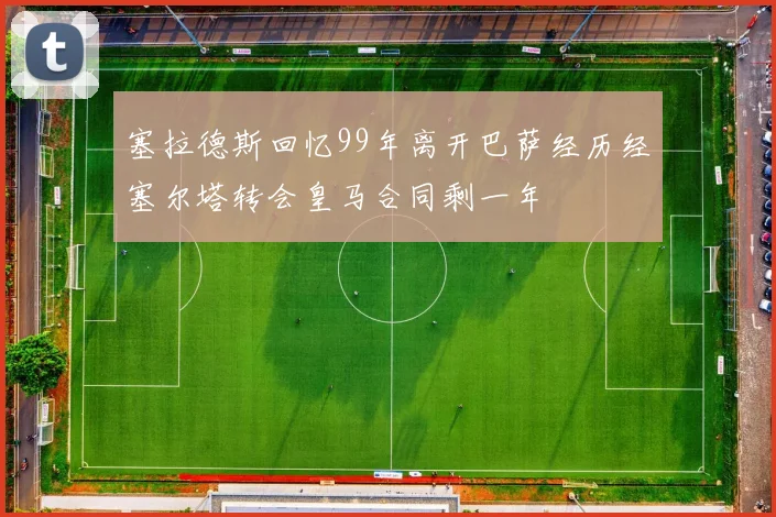 塞拉德斯回忆99年离开巴萨经历经塞尔塔转会皇马合同剩一年