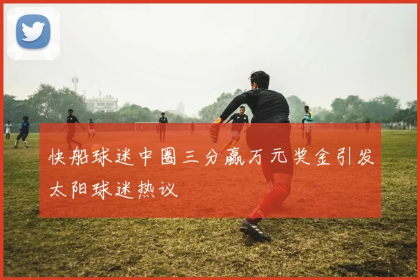 快船球迷中圈三分赢万元奖金引发太阳球迷热议