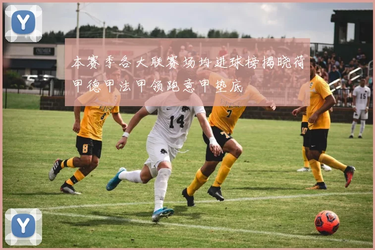 本赛季各大联赛场均进球榜揭晓荷甲德甲法甲领跑意甲垫底