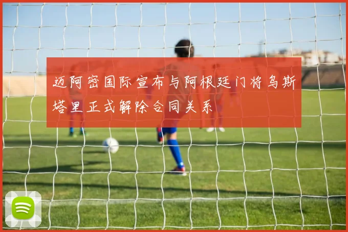 迈阿密国际宣布与阿根廷门将乌斯塔里正式解除合同关系