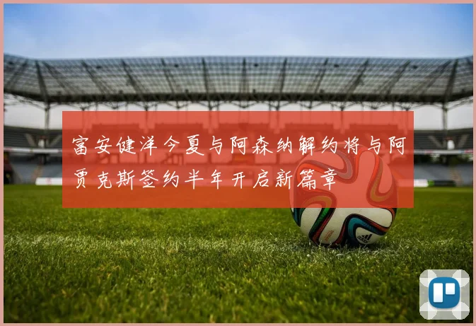 富安健洋今夏与阿森纳解约将与阿贾克斯签约半年开启新篇章