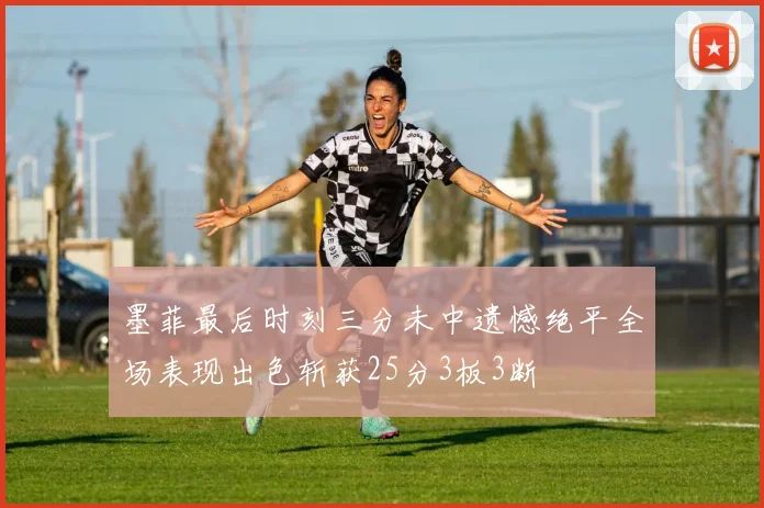 墨菲最后时刻三分未中遗憾绝平全场表现出色斩获25分3板3断