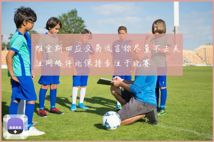 维金斯回应交易流言称尽量不去关注网络评论保持专注于比赛