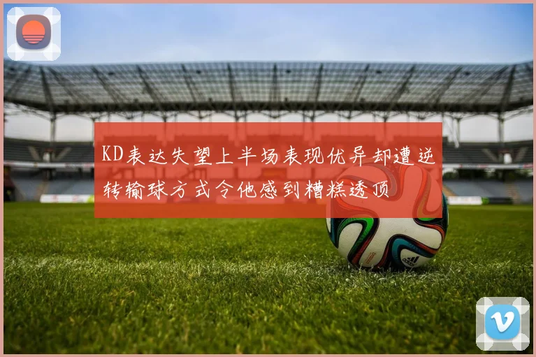 KD表达失望上半场表现优异却遭逆转输球方式令他感到糟糕透顶