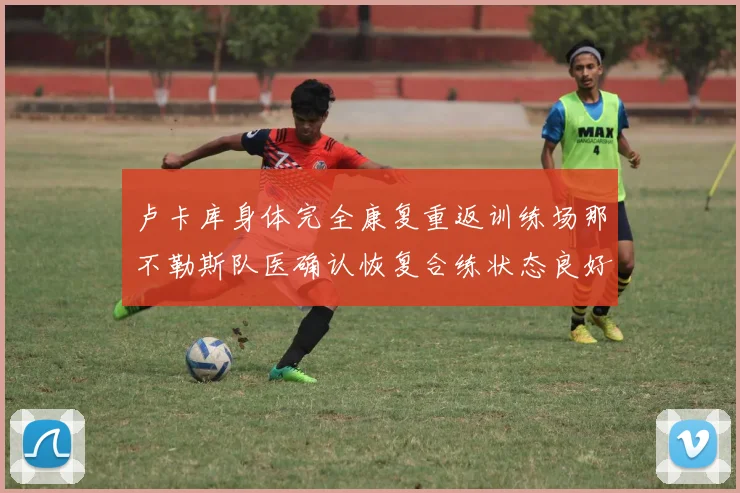 卢卡库身体完全康复重返训练场那不勒斯队医确认恢复合练状态良好