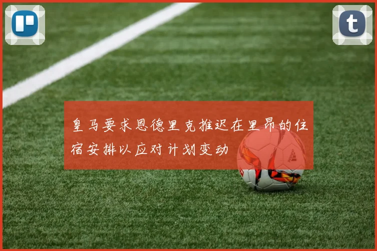 皇马要求恩德里克推迟在里昂的住宿安排以应对计划变动