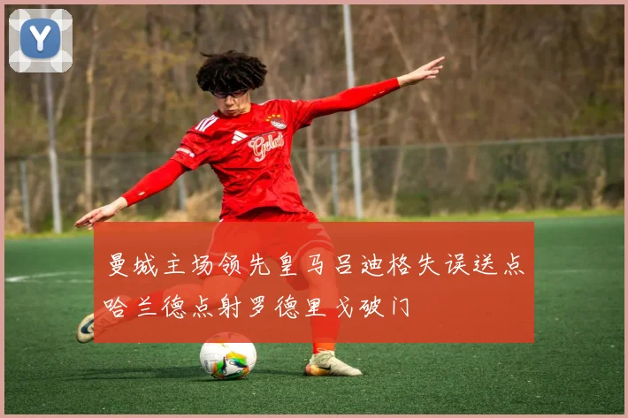 曼城主场领先皇马吕迪格失误送点哈兰德点射罗德里戈破门