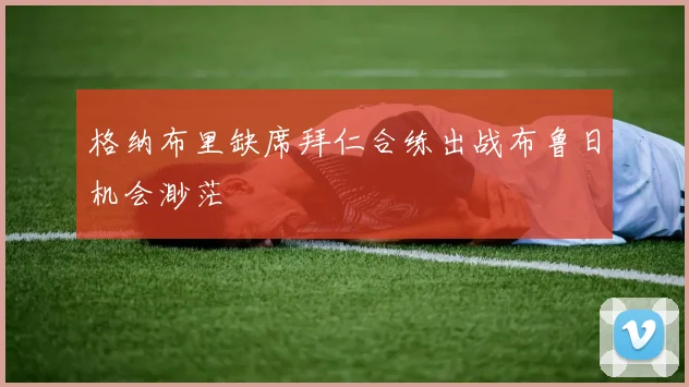 格纳布里缺席拜仁合练出战布鲁日机会渺茫