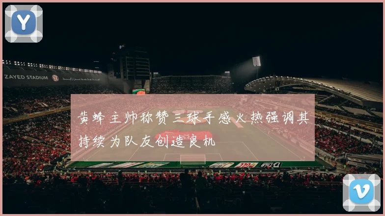 黄蜂主帅称赞三球手感火热强调其持续为队友创造良机