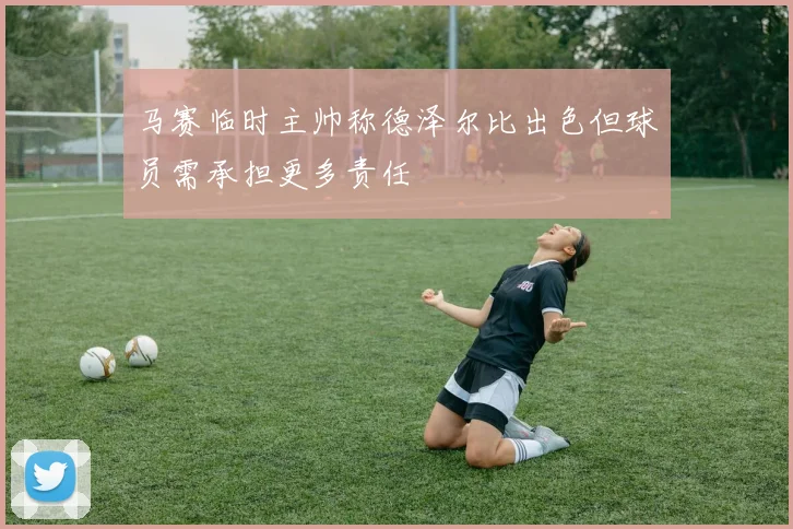 马赛临时主帅称德泽尔比出色但球员需承担更多责任