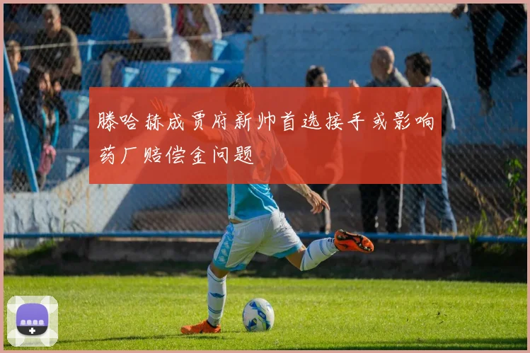 滕哈赫成贾府新帅首选接手或影响药厂赔偿金问题