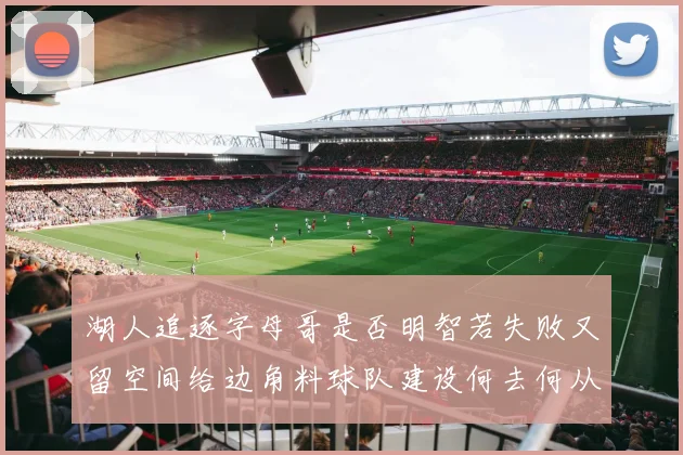 湖人追逐字母哥是否明智若失败又留空间给边角料球队建设何去何从