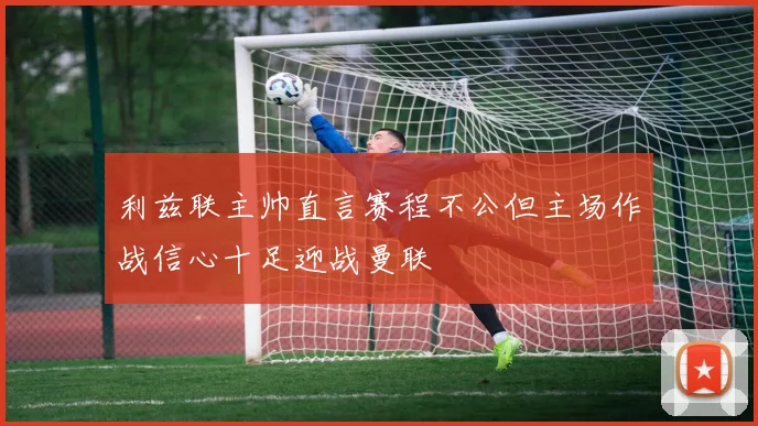 利兹联主帅直言赛程不公但主场作战信心十足迎战曼联