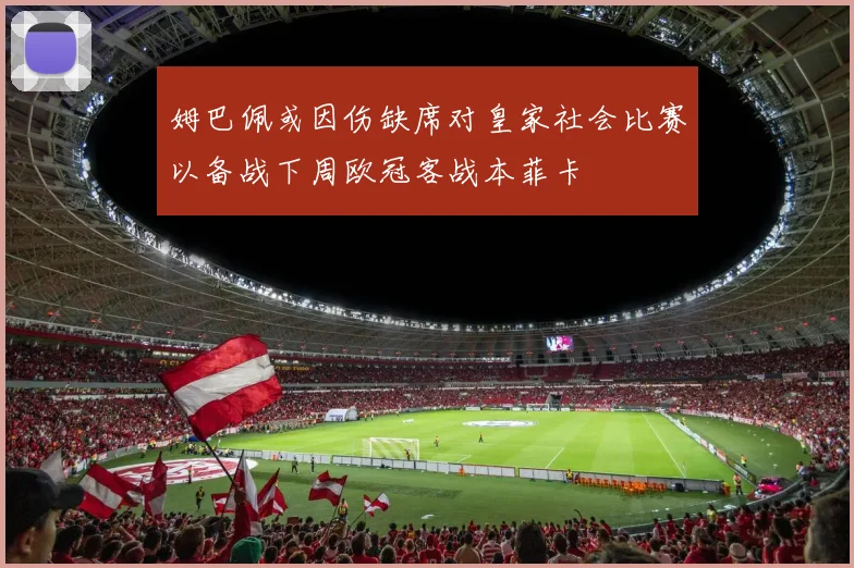 姆巴佩或因伤缺席对皇家社会比赛以备战下周欧冠客战本菲卡