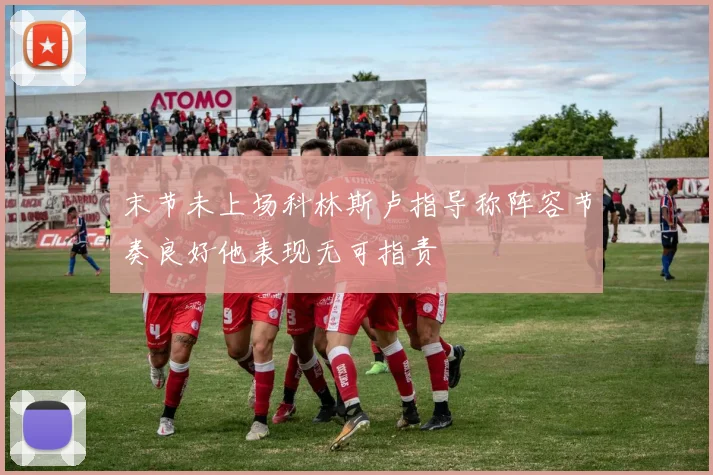 末节未上场科林斯卢指导称阵容节奏良好他表现无可指责