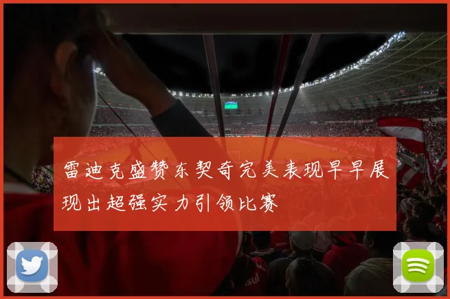 雷迪克盛赞东契奇完美表现早早展现出超强实力引领比赛