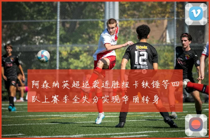 阿森纳英超逆袭连胜纽卡铁锤等四队上赛季全失分实现华丽转身