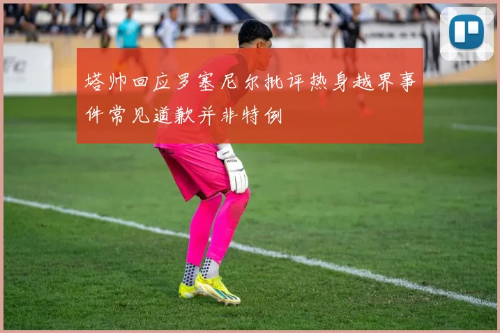 塔帅回应罗塞尼尔批评热身越界事件常见道歉并非特例