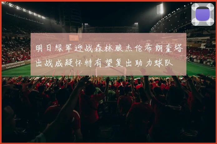 明日绿军迎战森林狼杰伦布朗奎塔出战成疑怀特有望复出助力球队