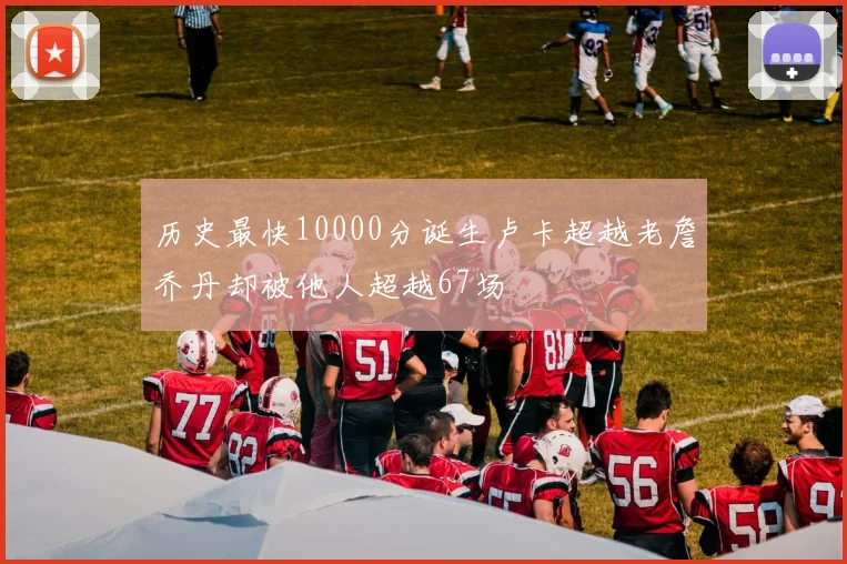 历史最快10000分诞生卢卡超越老詹乔丹却被他人超越67场