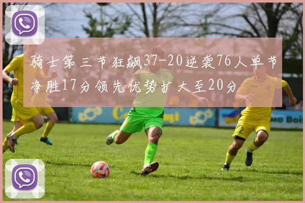 骑士第三节狂飙37-20逆袭76人单节净胜17分领先优势扩大至20分
