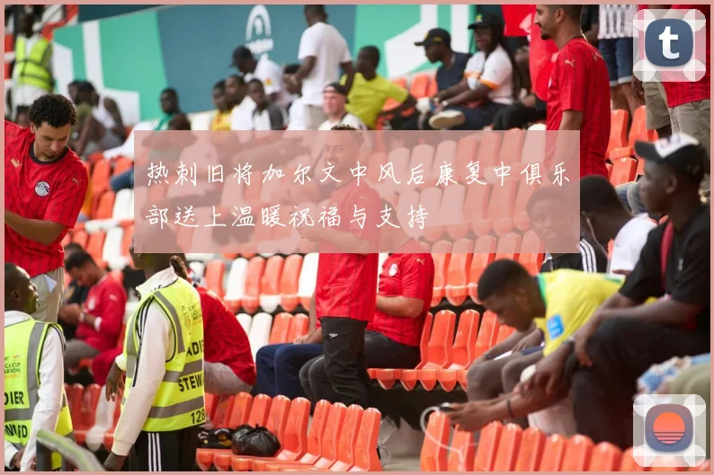 热刺旧将加尔文中风后康复中俱乐部送上温暖祝福与支持