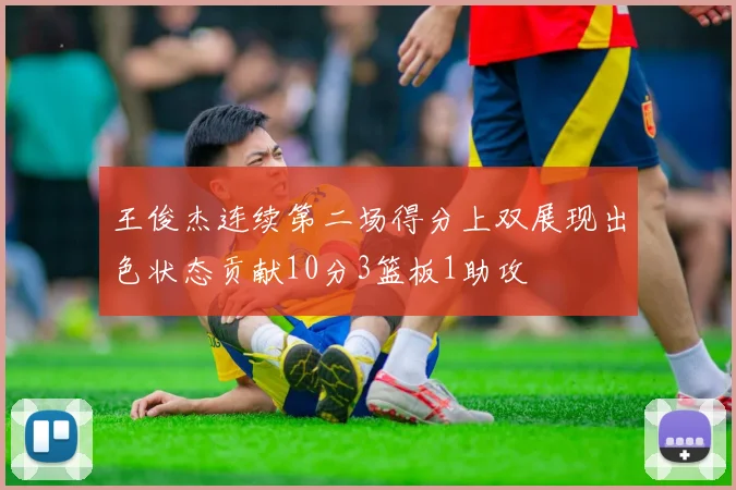王俊杰连续第二场得分上双展现出色状态贡献10分3篮板1助攻