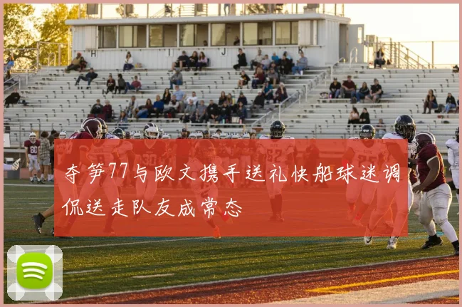 夺笋77与欧文携手送礼快船球迷调侃送走队友成常态