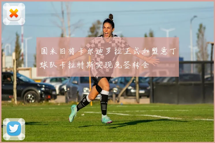 国米旧将卡尔迪罗拉正式加盟意丁球队卡拉特斯实现免签转会